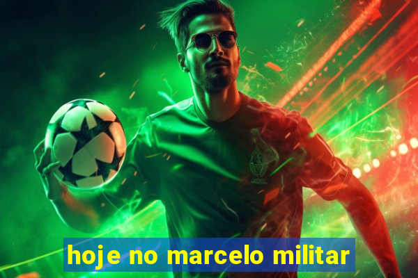 hoje no marcelo militar